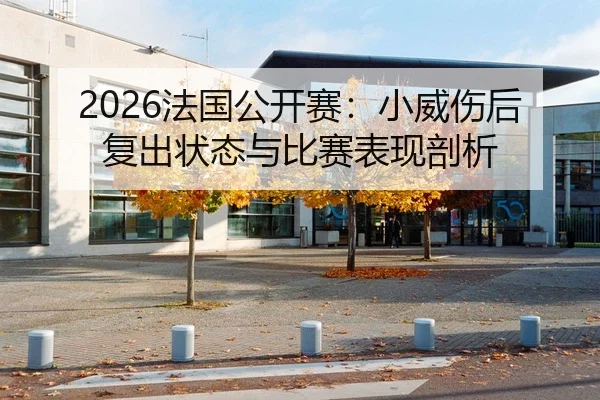 2026法国公开赛：小威伤后复出状态与比赛表现剖析