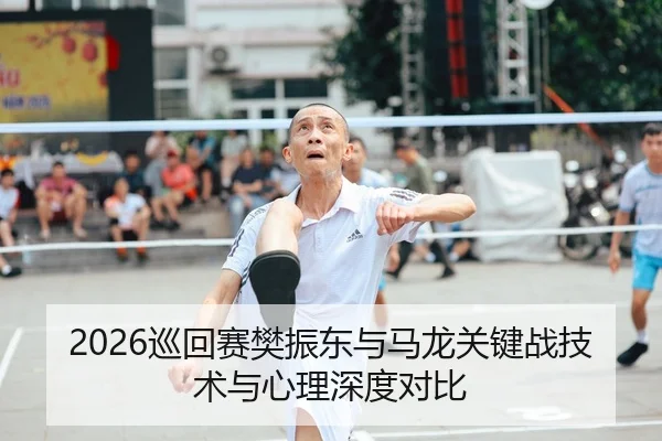 2026巡回赛樊振东与马龙关键战技术与心理深度对比